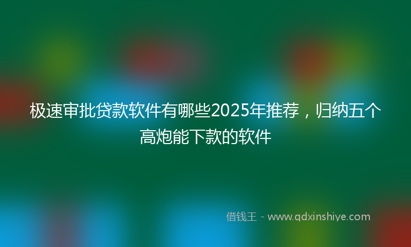 极速审批贷款软件有哪些2025年推荐，归纳五个高炮能下款的软件