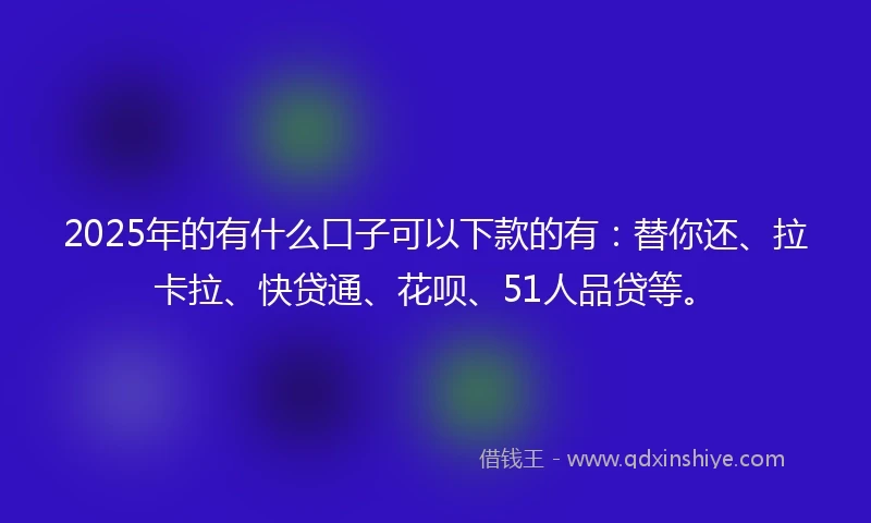 2025年的有什么口子可以下款的有：替你还、拉卡拉、快贷通、花呗、51人品贷等。