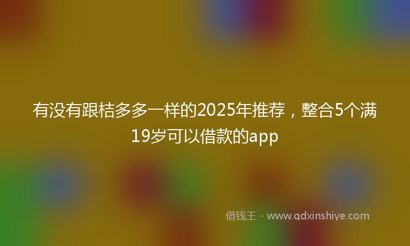 有没有跟桔多多一样的2025年推荐，整合5个满19岁可以借款的app