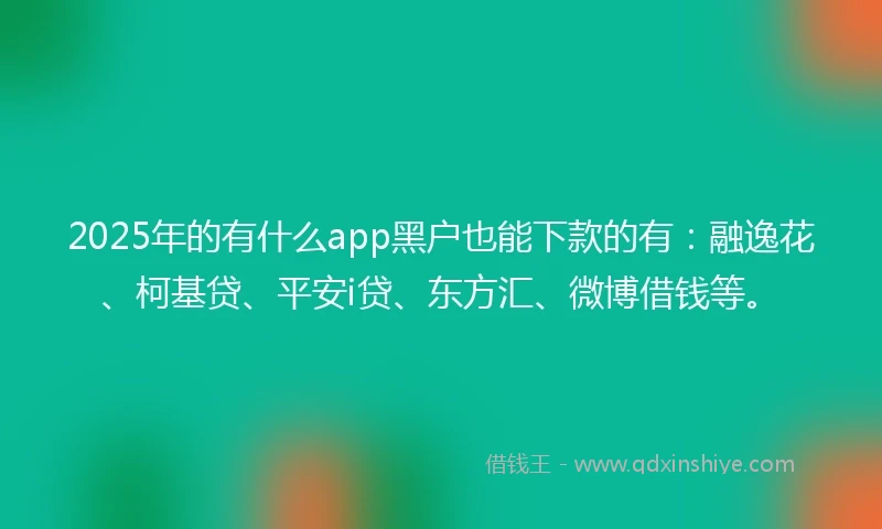 2025年的有什么app黑户也能下款的有：融逸花、柯基贷、平安i贷、东方汇、微博借钱等。