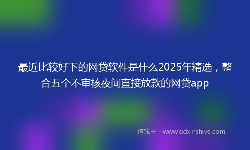 最近比较好下的网贷软件是什么2025年精选，整合五个不审核夜间直接放款的网贷app