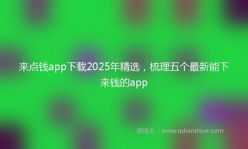 来点钱app下载2025年精选，梳理五个最新能下来钱的app