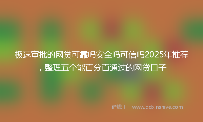 极速审批的网贷可靠吗安全吗可信吗2025年推荐，整理五个能百分百通过的网贷口子