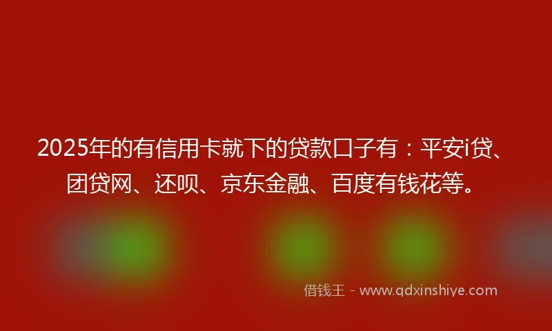 2025年的有信用卡就下的贷款口子有：平安i贷、团贷网、还呗、京东金融、百度有钱花等。