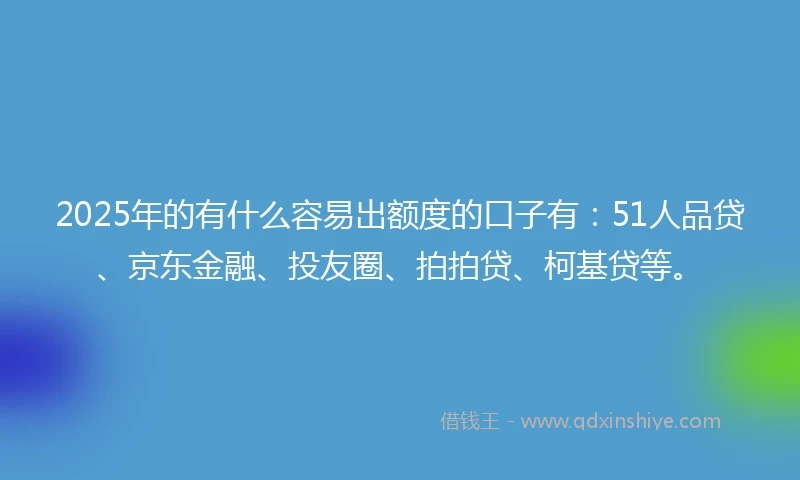 2025年的有什么容易出额度的口子有：51人品贷、京东金融、投友圈、拍拍贷、柯基贷等。