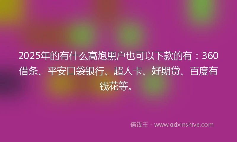 2025年的有什么高炮黑户也可以下款的有：360借条、平安口袋银行、超人卡、好期贷、百度有钱花等。