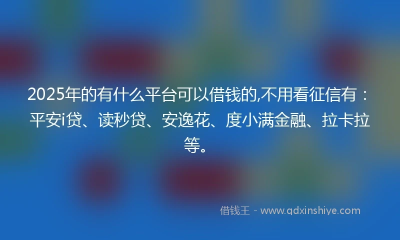 2025年的有什么平台可以借钱的,不用看征信有：平安i贷、读秒贷、安逸花、度小满金融、拉卡拉等。
