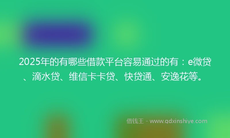 2025年的有哪些借款平台容易通过的有：e微贷、滴水贷、维信卡卡贷、快贷通、安逸花等。