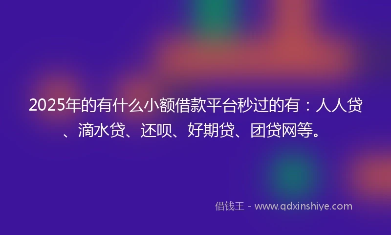2025年的有什么小额借款平台秒过的有：人人贷、滴水贷、还呗、好期贷、团贷网等。