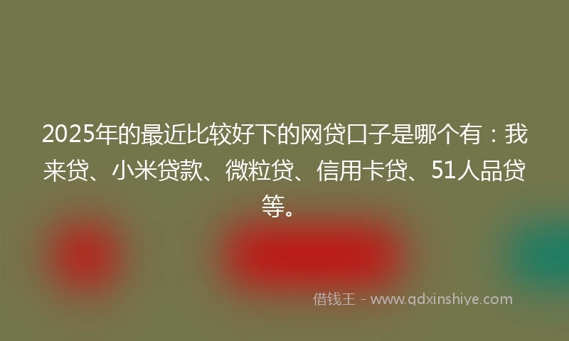 2025年的最近比较好下的网贷口子是哪个有：我来贷、小米贷款、微粒贷、信用卡贷、51人品贷等。