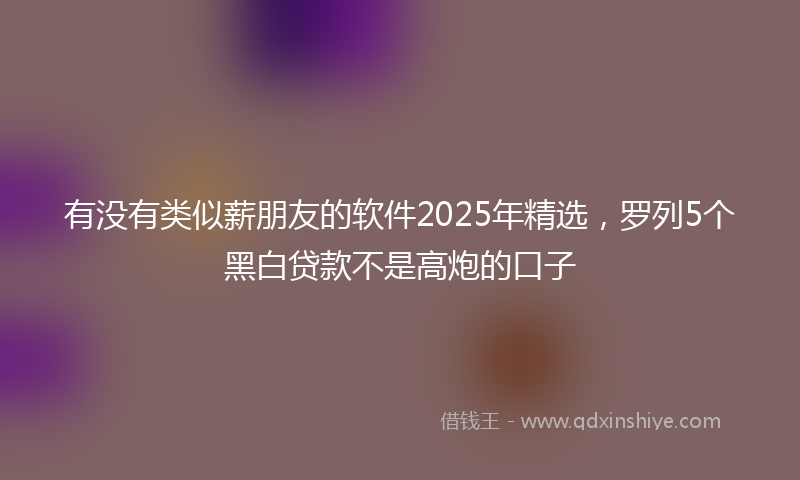 有没有类似薪朋友的软件2025年精选，罗列5个黑白贷款不是高炮的口子