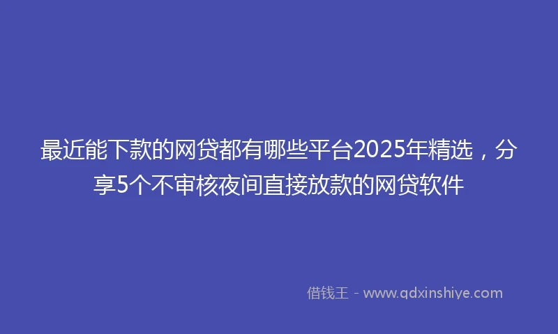 最近能下款的网贷都有哪些平台2025年精选，分享5个不审核夜间直接放款的网贷软件