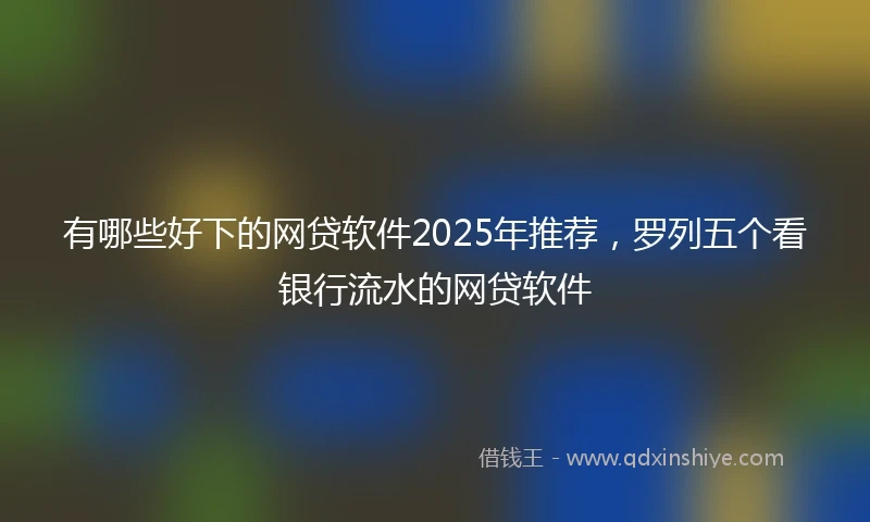 有哪些好下的网贷软件2025年推荐，罗列五个看银行流水的网贷软件