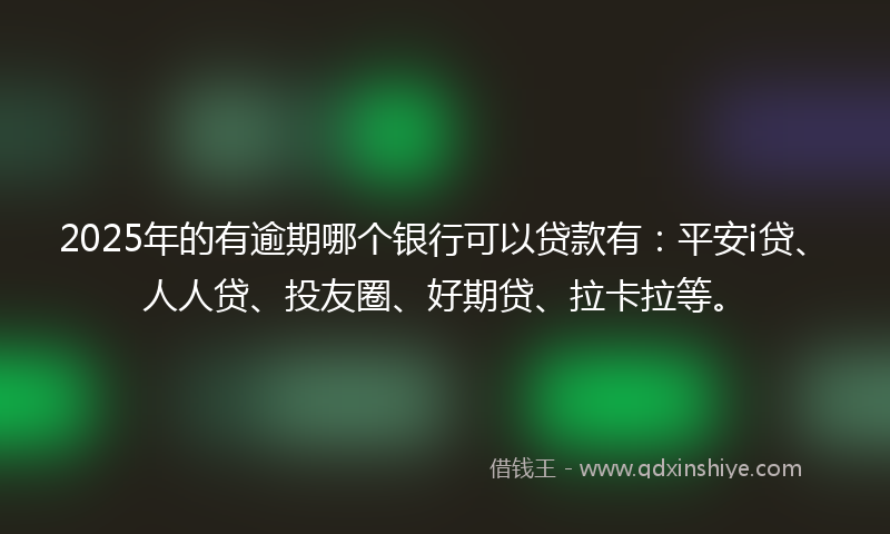 2025年的有逾期哪个银行可以贷款有：平安i贷、人人贷、投友圈、好期贷、拉卡拉等。