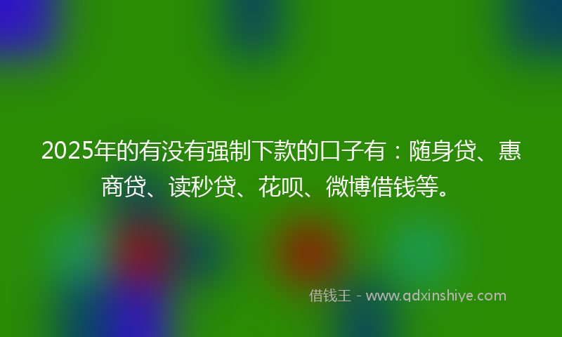 2025年的有没有强制下款的口子有:随身贷、惠商贷、读秒贷、花呗、微博借钱等。