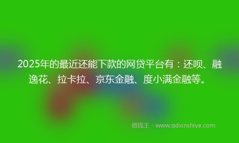 2025年的最近还能下款的网贷平台有:还呗、融逸花、拉卡拉、京东金融、度小满金融等。