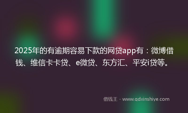 2025年的有逾期容易下款的网贷app有：微博借钱、维信卡卡贷、e微贷、东方汇、平安i贷等。