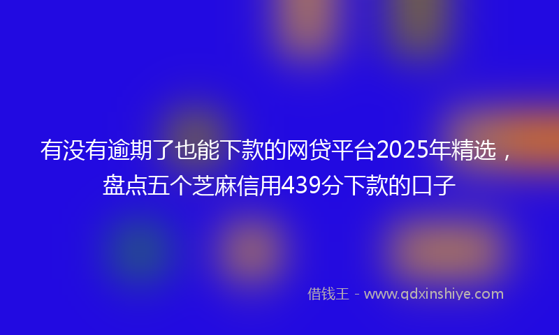 有没有逾期了也能下款的网贷平台2025年精选，盘点五个芝麻信用439分下款的口子