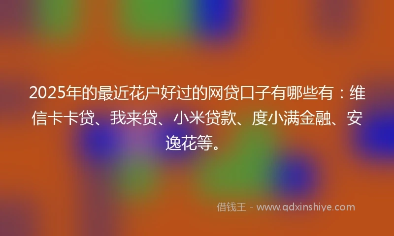 2025年的最近花户好过的网贷口子有哪些有:维信卡卡贷、我来贷、小米贷款、度小满金融、安逸花等。