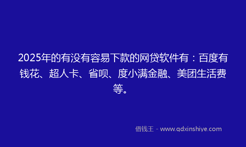 2025年的有没有容易下款的网贷软件有：百度有钱花、超人卡、省呗、度小满金融、美团生活费等。