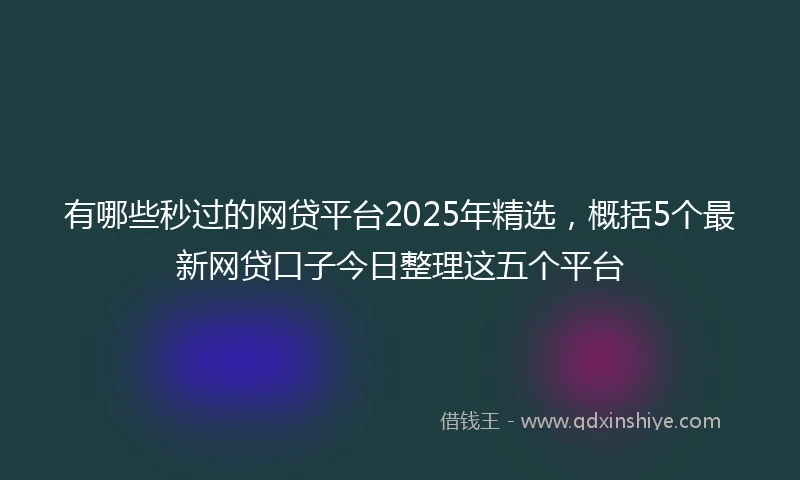 有哪些秒过的网贷平台2025年精选，概括5个最新网贷口子今日整理这五个平台