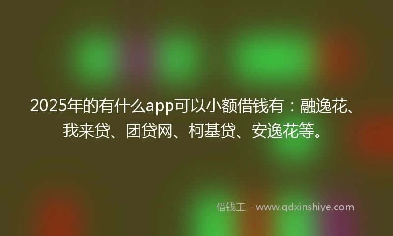 2025年的有什么app可以小额借钱有：融逸花、我来贷、团贷网、柯基贷、安逸花等。