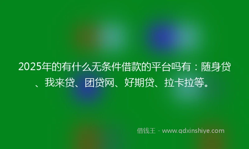 2025年的有什么无条件借款的平台吗有：随身贷、我来贷、团贷网、好期贷、拉卡拉等。