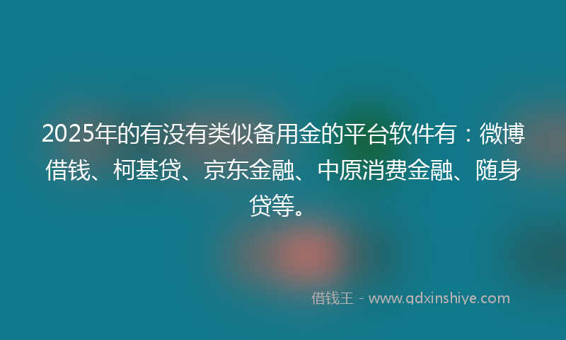 2025年的有没有类似备用金的平台软件有:微博借钱、柯基贷、京东金融、中原消费金融、随身贷等。