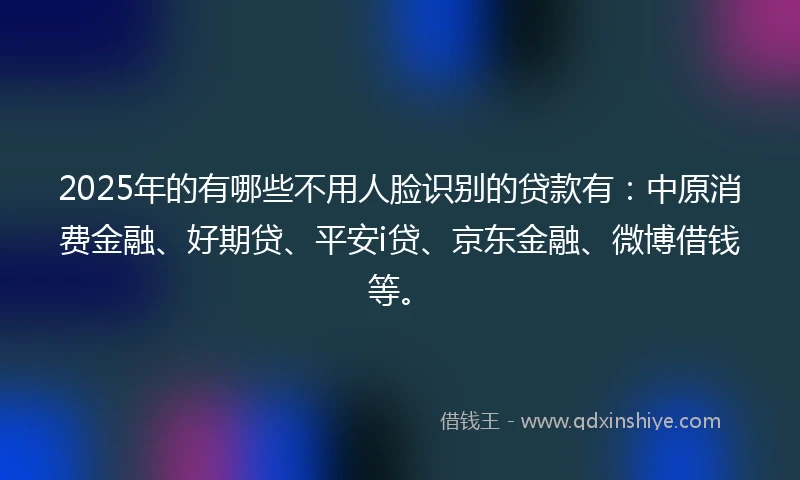 2025年的有哪些不用人脸识别的贷款有：中原消费金融、好期贷、平安i贷、京东金融、微博借钱等。