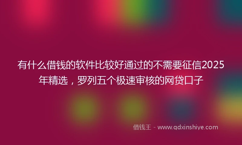 有什么借钱的软件比较好通过的不需要征信2025年精选，罗列五个极速审核的网贷口子