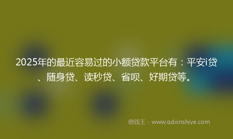 2025年的最近容易过的小额贷款平台有:平安i贷、随身贷、读秒贷、省呗、好期贷等。