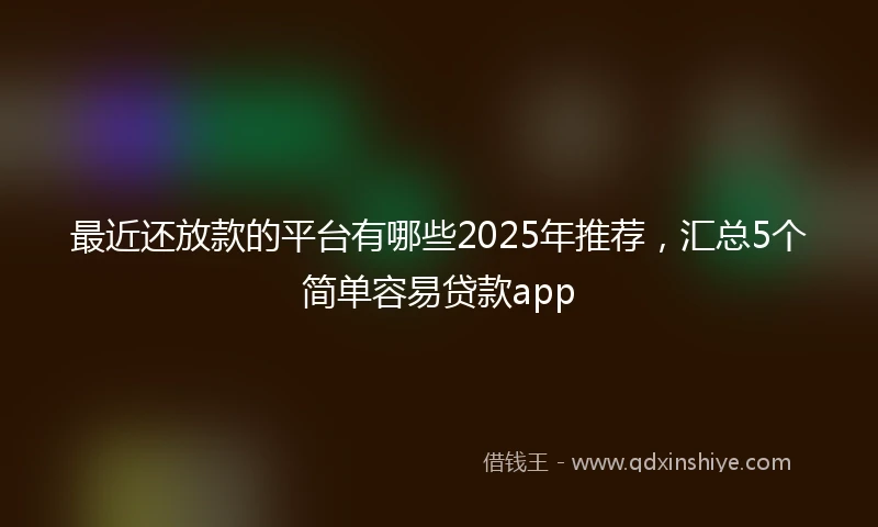 最近还放款的平台有哪些2025年推荐，汇总5个简单容易贷款app