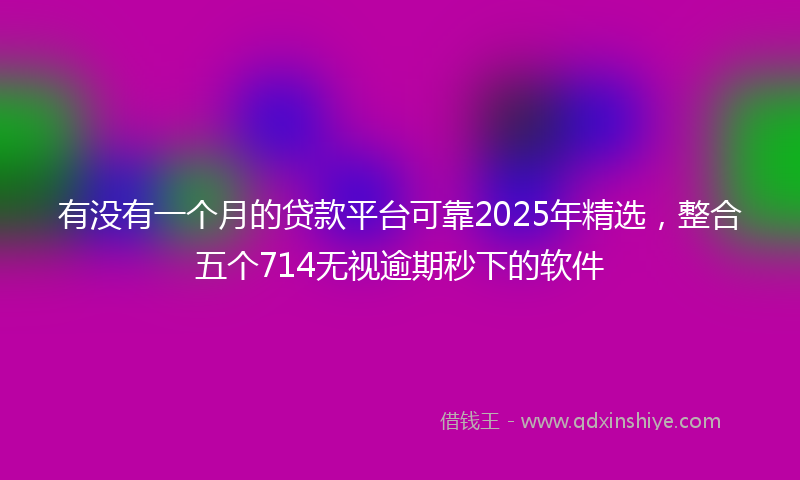 有没有一个月的贷款平台可靠2025年精选，整合五个714无视逾期秒下的软件