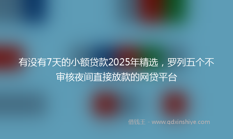 有没有7天的小额贷款2025年精选，罗列五个不审核夜间直接放款的网贷平台