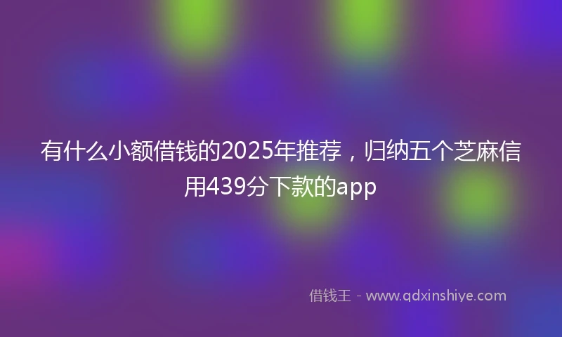 有什么小额借钱的2025年推荐，归纳五个芝麻信用439分下款的app