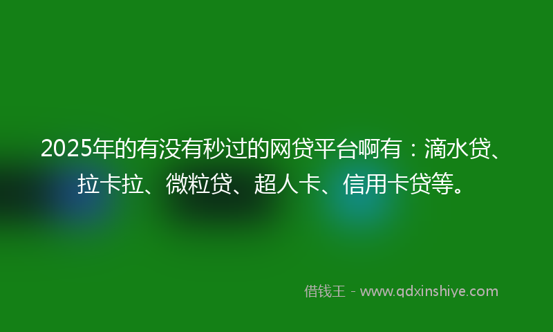 2025年的有没有秒过的网贷平台啊有：滴水贷、拉卡拉、微粒贷、超人卡、信用卡贷等。