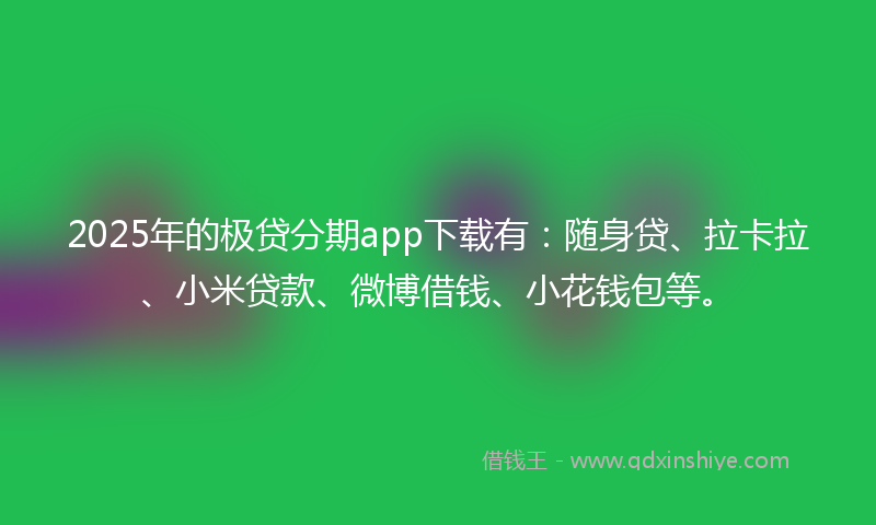 2025年的极贷分期app下载有:随身贷、拉卡拉、小米贷款、微博借钱、小花钱包等。