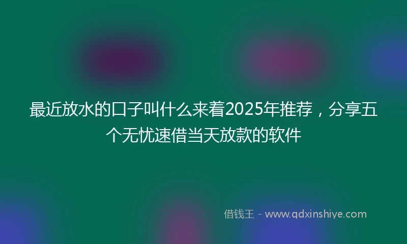 最近放水的口子叫什么来着2025年推荐，分享五个无忧速借当天放款的软件