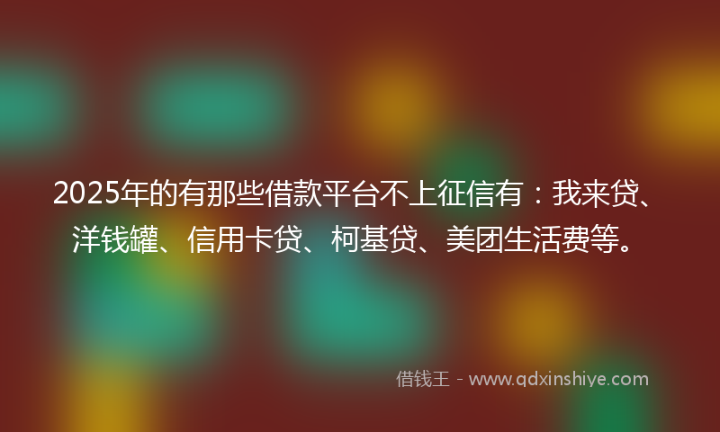 2025年的有那些借款平台不上征信有：我来贷、洋钱罐、信用卡贷、柯基贷、美团生活费等。