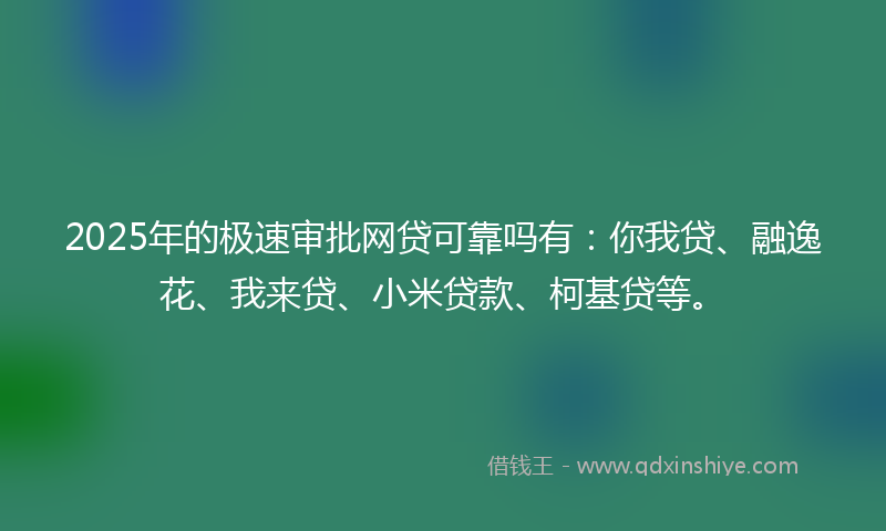 2025年的极速审批网贷可靠吗有：你我贷、融逸花、我来贷、小米贷款、柯基贷等。