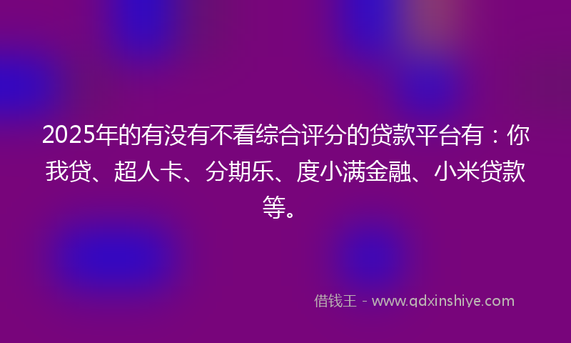 2025年的有没有不看综合评分的贷款平台有：你我贷、超人卡、分期乐、度小满金融、小米贷款等。