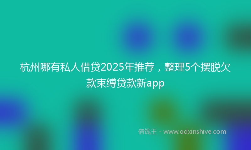 杭州哪有私人借贷2025年推荐，整理5个摆脱欠款束缚贷款新app