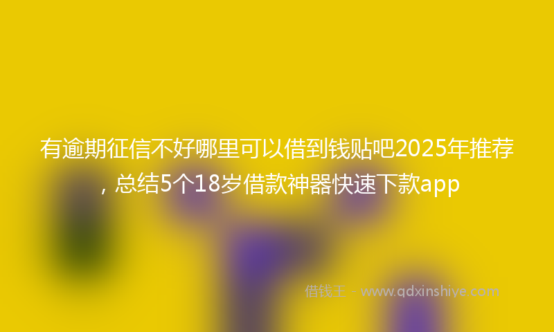 有逾期征信不好哪里可以借到钱贴吧2025年推荐，总结5个18岁借款神器快速下款app