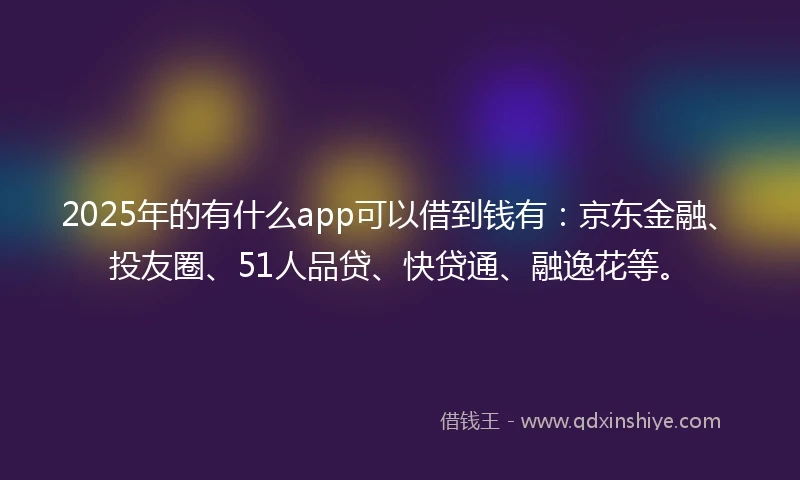 2025年的有什么app可以借到钱有：京东金融、投友圈、51人品贷、快贷通、融逸花等。