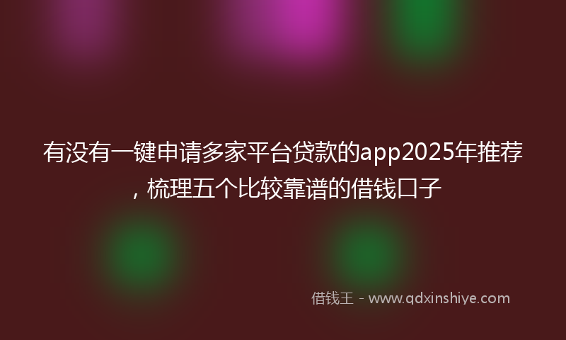有没有一键申请多家平台贷款的app2025年推荐，梳理五个比较靠谱的借钱口子