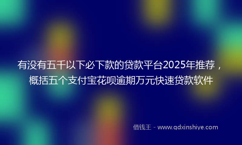 有没有五千以下必下款的贷款平台2025年推荐，概括五个支付宝花呗逾期万元快速贷款软件