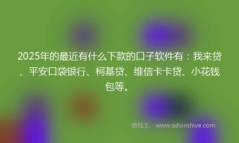 2025年的最近有什么下款的口子软件有：我来贷、平安口袋银行、柯基贷、维信卡卡贷、小花钱包等。