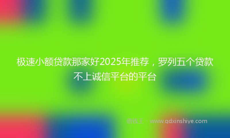 极速小额贷款那家好2025年推荐，罗列五个贷款不上诚信平台的平台