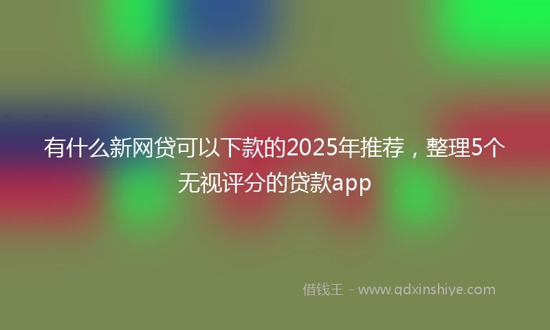 有什么新网贷可以下款的2025年推荐，整理5个无视评分的贷款app