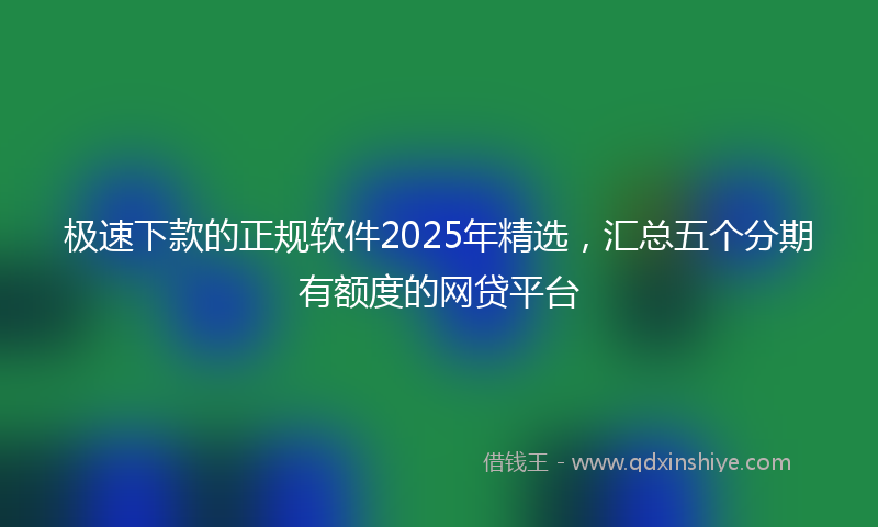 极速下款的正规软件2025年精选，汇总五个分期有额度的网贷平台